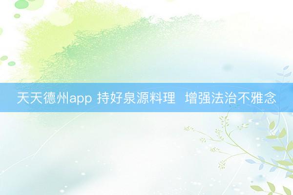天天德州app 持好泉源料理  增强法治不雅念