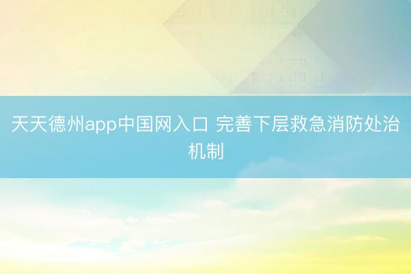 天天德州app中国网入口 完善下层救急消防处治机制