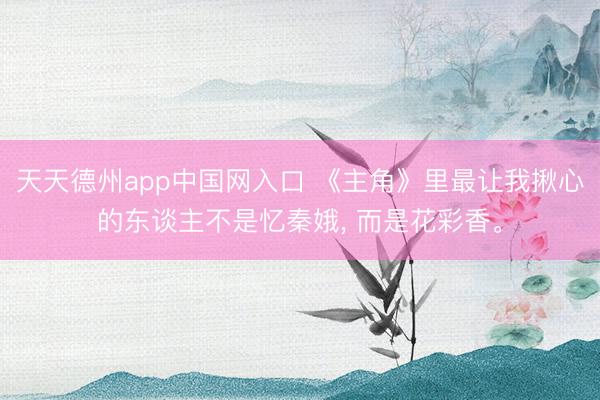 天天德州app中国网入口 《主角》里最让我揪心的东谈主不是忆秦娥， 而是花彩香。