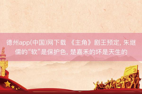 德州app(中国)网下载 《主角》剧王预定， 朱继儒的“软”是保护色， 楚嘉禾的坏是天生的