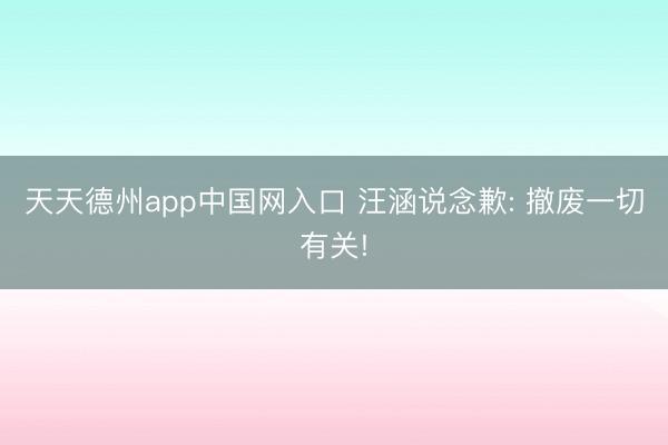 天天德州app中国网入口 汪涵说念歉: 撤废一切有关!