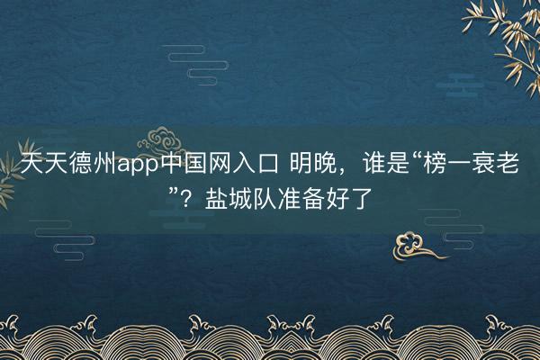 天天德州app中国网入口 明晚，谁是“榜一衰老”？盐城队准备好了