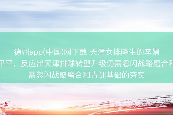 德州app(中国)网下载 天津女排降生的李娟带男排备战获利平平，反应出天津排球转型升级仍需忽闪战略磨合和青训基础的夯实