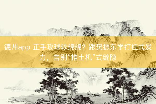 德州app 正手攻球软绵绵？跟樊振东学打桩式发力，告别“推土机”式缝隙