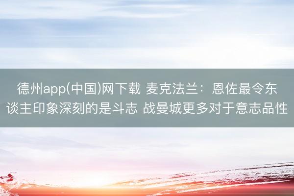 德州app(中国)网下载 麦克法兰：恩佐最令东谈主印象深刻的是斗志 战曼城更多对于意志品性