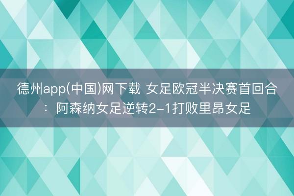 德州app(中国)网下载 女足欧冠半决赛首回合：阿森纳女足逆转2-1打败里昂女足