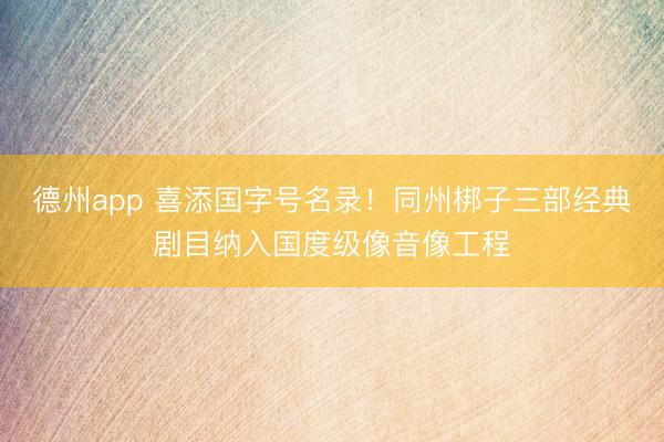 德州app 喜添国字号名录！同州梆子三部经典剧目纳入国度级像音像工程