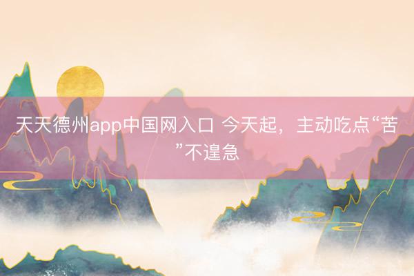 天天德州app中国网入口 今天起，主动吃点“苦”不遑急