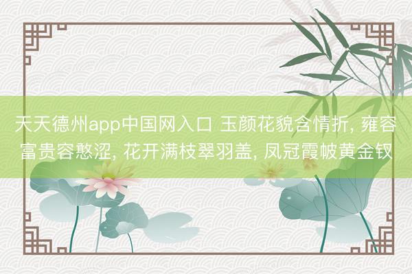 天天德州app中国网入口 玉颜花貌含情折， 雍容富贵容憨涩， 花开满枝翠羽盖， 凤冠霞帔黄金钗