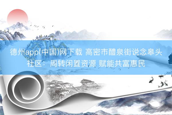 德州app(中国)网下载 高密市醴泉街说念皋头社区：周转闲置资源 赋能共富惠民