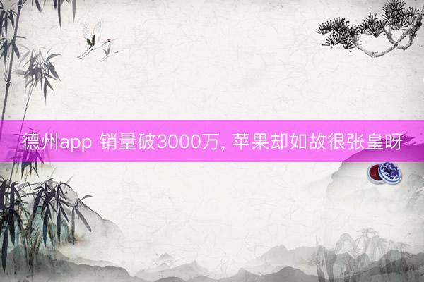 德州app 销量破3000万, 苹果却如故很张皇呀