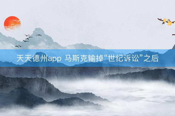 天天德州app 马斯克输掉“世纪诉讼”之后