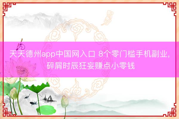 天天德州app中国网入口 8个零门槛手机副业， 碎屑时辰狂妄赚点小零钱