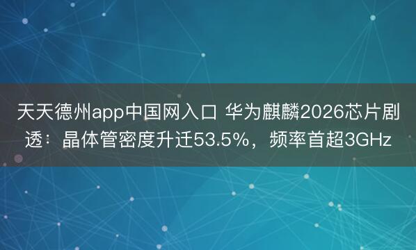天天德州app中国网入口 华为麒麟2026芯片剧透：晶体管密度升迁53.5％，频率首超3GHz