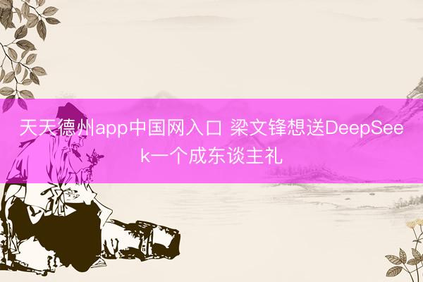 天天德州app中国网入口 梁文锋想送DeepSeek一个成东谈主礼