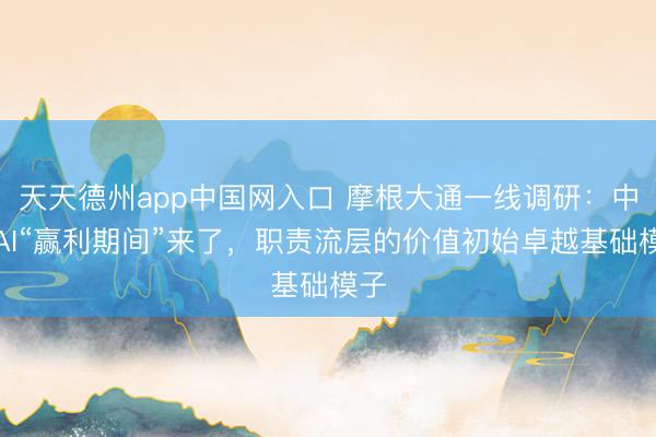 天天德州app中国网入口 摩根大通一线调研:中国AI“赢利期间”来了,职责流层的价值初始卓越基础模子