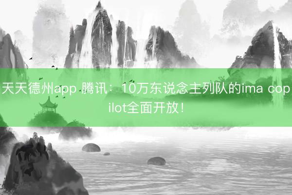 天天德州app 腾讯：10万东说念主列队的ima copilot全面开放！