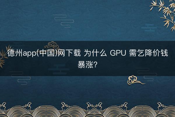 德州app(中国)网下载 为什么 GPU 需乞降价钱暴涨?