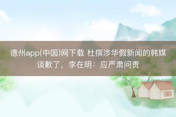 德州app(中国)网下载 杜撰涉华假新闻的韩媒谈歉了，李在明：应严肃问责