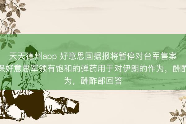 天天德州app 好意思国据报将暂停对台军售案，以确保好意思军领有饱和的弹药用于对伊朗的作为，酬酢部回答