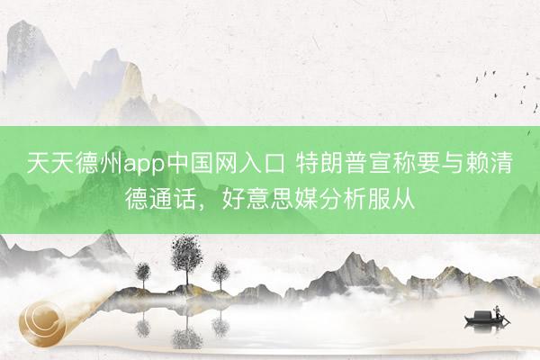 天天德州app中国网入口 特朗普宣称要与赖清德通话，好意思媒分析服从