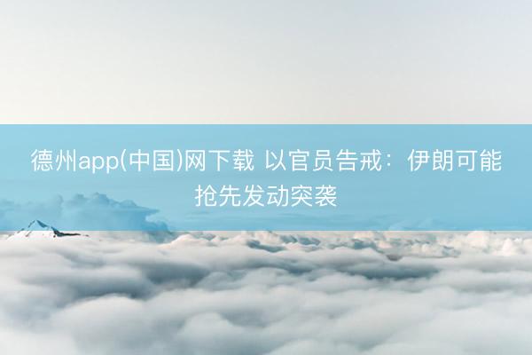 德州app(中国)网下载 以官员告戒：伊朗可能抢先发动突袭