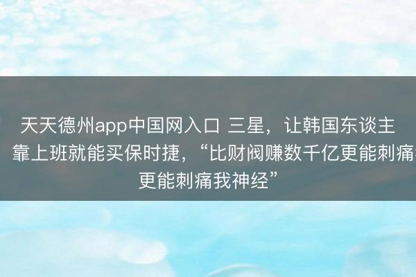 天天德州app中国网入口 三星,让韩国东谈主心乱了!靠上班就能买保时捷,“比财阀赚数千亿更能刺痛我神经”