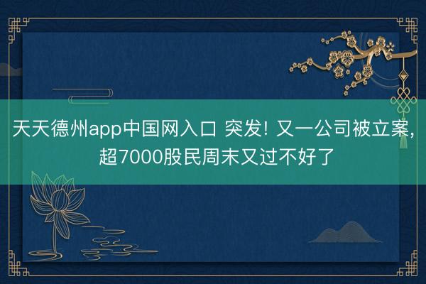 天天德州app中国网入口 突发! 又一公司被立案， 超7000股民周末又过不好了
