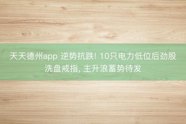 天天德州app 逆势抗跌! 10只电力低位后劲股洗盘戒指， 主升浪蓄势待发