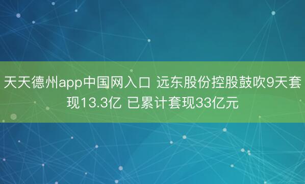 天天德州app中国网入口 远东股份控股鼓吹9天套现13.3亿 已累计套现33亿元