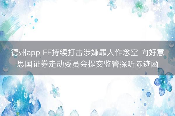 德州app FF持续打击涉嫌罪人作念空 向好意思国证券走动委员会提交监管探听陈迹函