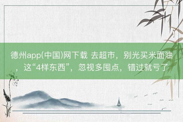 德州app(中国)网下载 去超市，别光买米面油，这“4样东西”，忽视多囤点，错过就亏了