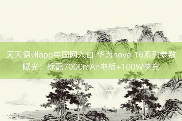 天天德州app中国网入口 华为nova 16系列参数曝光：标配7000mAh电板+100W快充