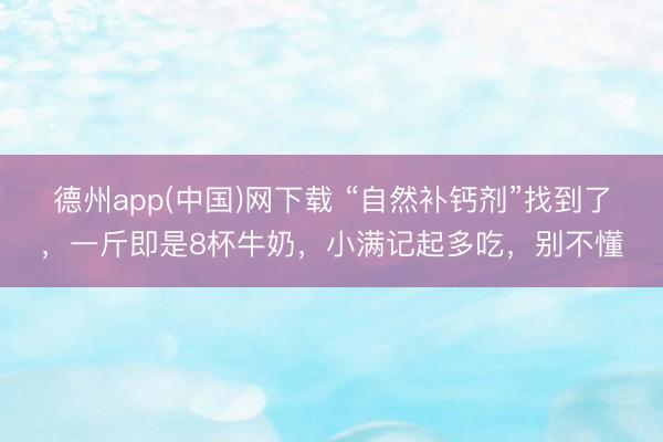 德州app(中国)网下载 “自然补钙剂”找到了,一斤即是8杯牛奶,小满记起多吃,别不懂