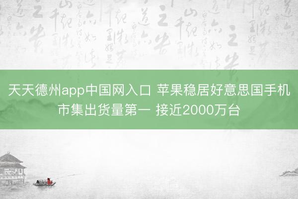 天天德州app中国网入口 苹果稳居好意思国手机市集出货量第一 接近2000万台