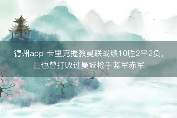 德州app 卡里克握教曼联战绩10胜2平2负，且也曾打败过曼城枪手蓝军赤军