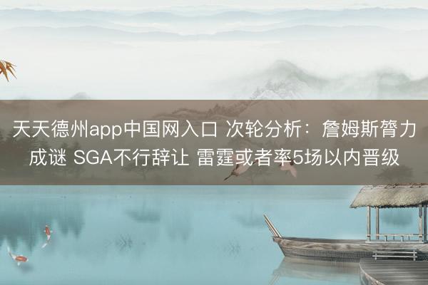 天天德州app中国网入口 次轮分析：詹姆斯膂力成谜 SGA不行辞让 雷霆或者率5场以内晋级