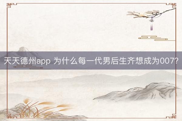 天天德州app 为什么每一代男后生齐想成为007？