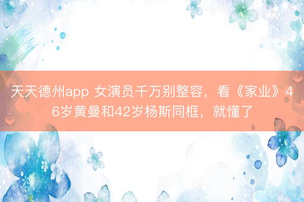 天天德州app 女演员千万别整容，看《家业》46岁黄曼和42岁杨斯同框，就懂了