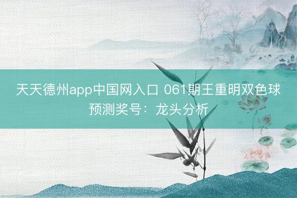 天天德州app中国网入口 061期王重明双色球预测奖号:龙头分析