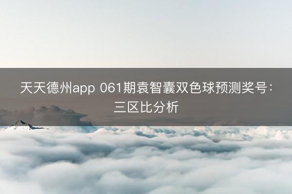 天天德州app 061期袁智囊双色球预测奖号：三区比分析