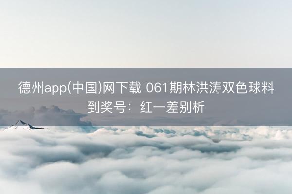 德州app(中国)网下载 061期林洪涛双色球料到奖号：红一差别析