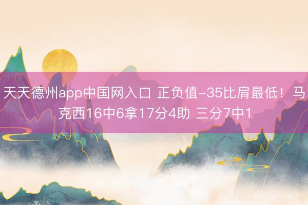 天天德州app中国网入口 正负值-35比肩最低！马克西16中6拿17分4助 三分7中1
