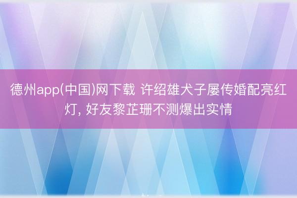 德州app(中国)网下载 许绍雄犬子屡传婚配亮红灯， 好友黎芷珊不测爆出实情