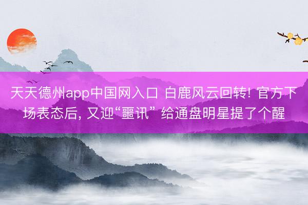 天天德州app中国网入口 白鹿风云回转! 官方下场表态后, 又迎“噩讯” 给通盘明星提了个醒