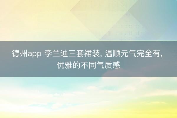 德州app 李兰迪三套裙装, 温顺元气完全有, 优雅的不同气质感