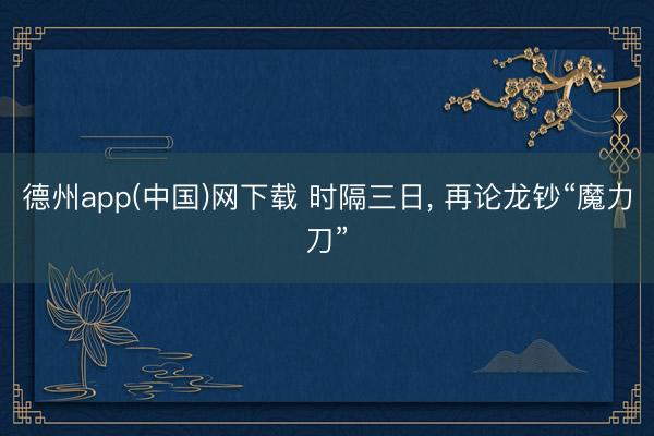 德州app(中国)网下载 时隔三日， 再论龙钞“魔力刀”