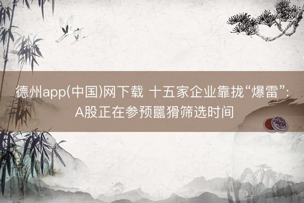 德州app(中国)网下载 十五家企业靠拢“爆雷”: A股正在参预嚚猾筛选时间
