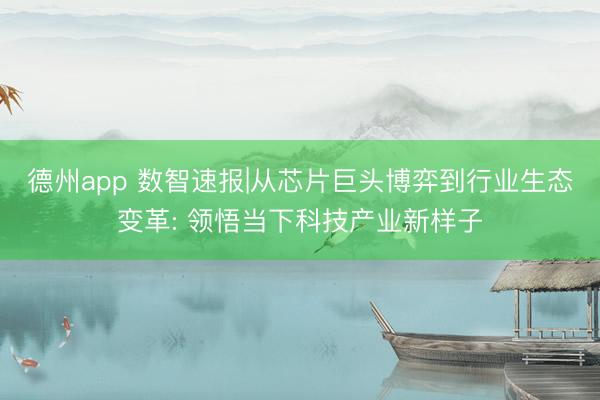 德州app 数智速报|从芯片巨头博弈到行业生态变革: 领悟当下科技产业新样子