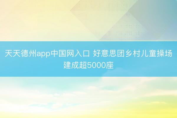 天天德州app中国网入口 好意思团乡村儿童操场建成超5000座
